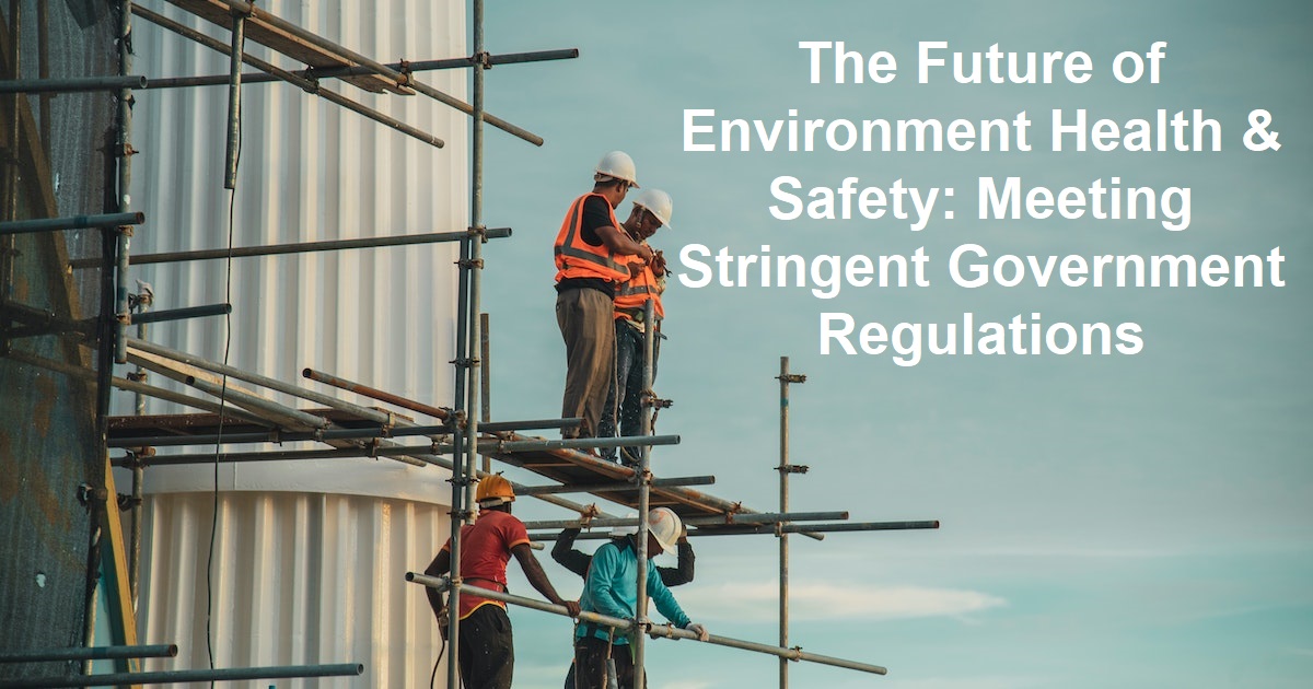The Future of Environment Health & Safety: Meeting Stringent Government Regulations